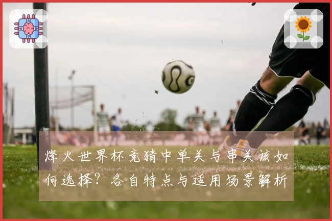 烽火世界杯竞猜中单关与串关该如何选择？各自特点与适用场景解析