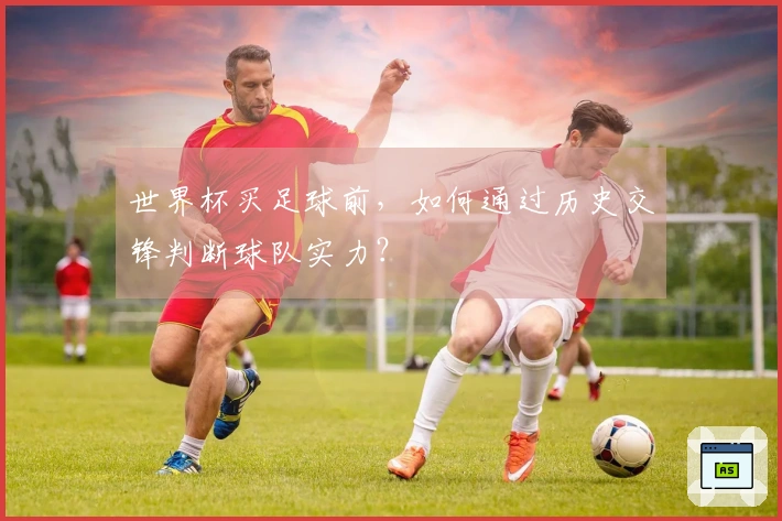世界杯买足球前，如何通过历史交锋判断球队实力？